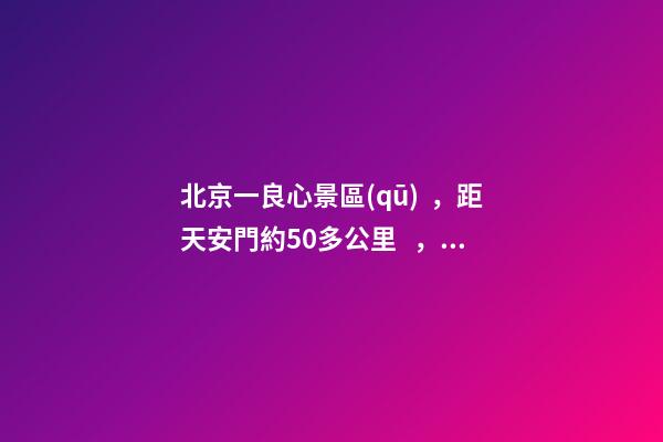 北京一良心景區(qū)，距天安門約50多公里，貴為5A春節(jié)期間免費(fèi)開放